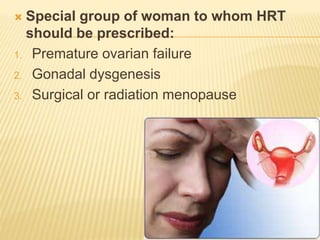  Special group of woman to whom HRT
should be prescribed:
1. Premature ovarian failure
2. Gonadal dysgenesis
3. Surgical or radiation menopause
 