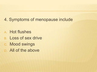 4. Symptoms of menopause include
A. Hot flushes
B. Loss of sex drive
C. Mood swings
D. All of the above
 