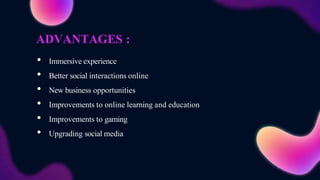ADVANTAGES :
• Immersive experience
• Better social interactions online
• New business opportunities
• Improvements to online learning and education
• Improvements to gaming
• Upgrading social media
 