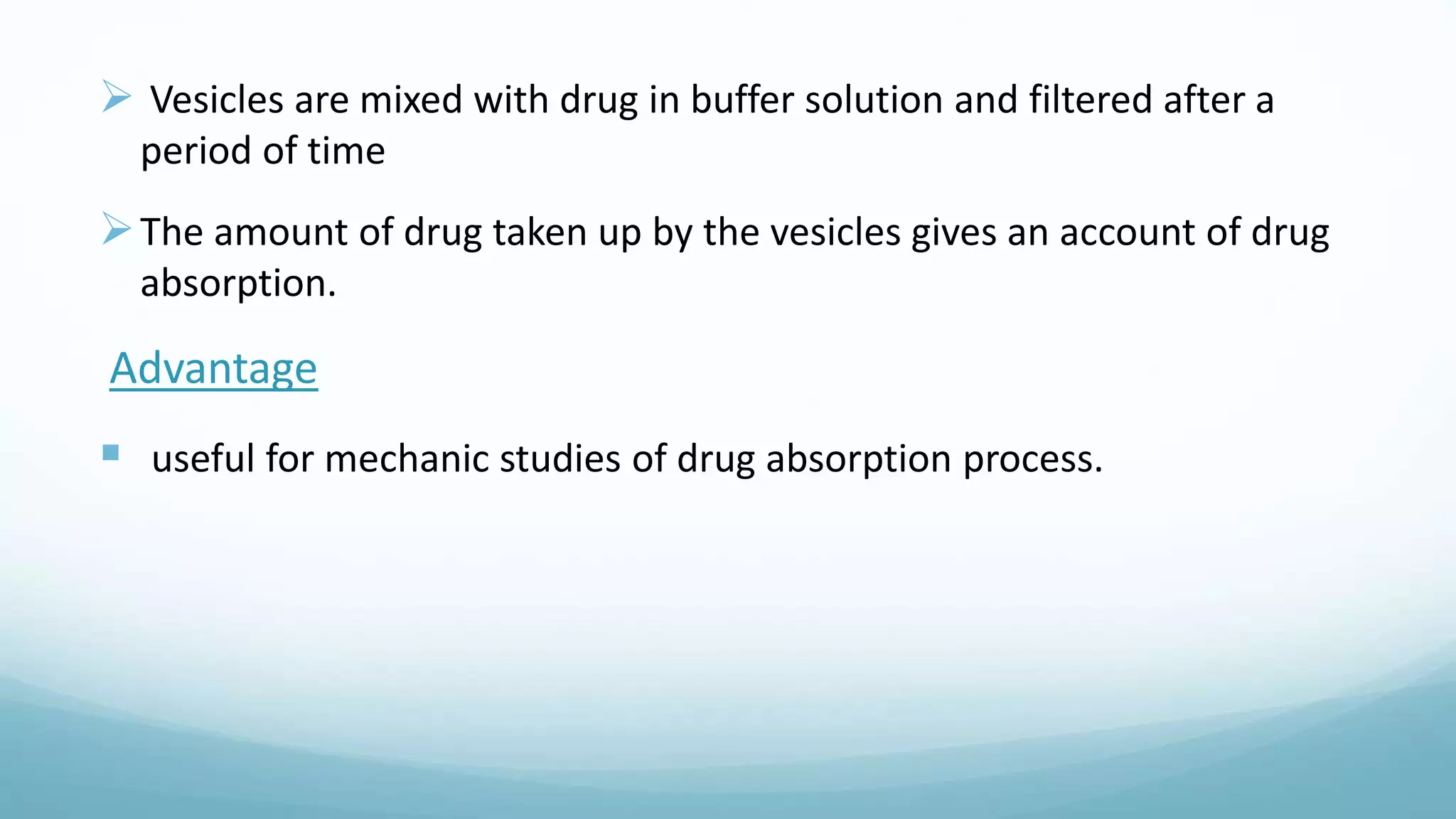  Vesicles are mixed with drug in buffer solution and filtered after a
period of time
The amount of drug taken up by the vesicles gives an account of drug
absorption.
Advantage
 useful for mechanic studies of drug absorption process.
 
