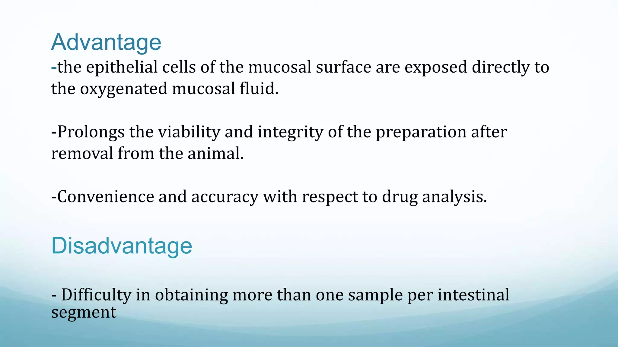 Advantage
-the epithelial cells of the mucosal surface are exposed directly to
the oxygenated mucosal fluid.
-Prolongs the viability and integrity of the preparation after
removal from the animal.
-Convenience and accuracy with respect to drug analysis.
Disadvantage
- Difficulty in obtaining more than one sample per intestinal
segment
 
