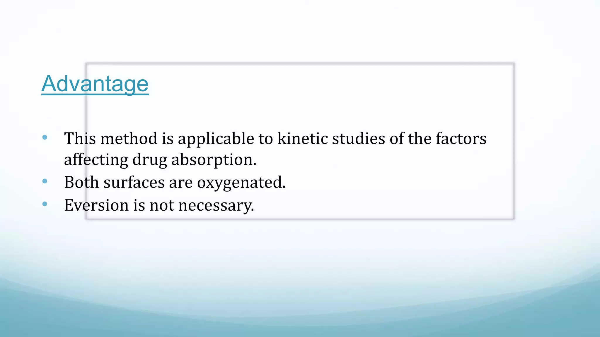 Advantage
• This method is applicable to kinetic studies of the factors
affecting drug absorption.
• Both surfaces are oxygenated.
• Eversion is not necessary.
 
