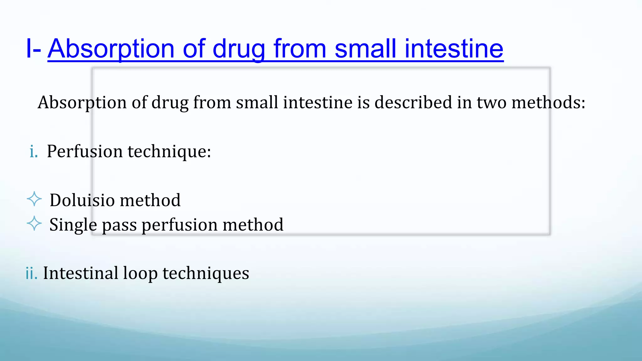 I- Absorption of drug from small intestine
Absorption of drug from small intestine is described in two methods:
i. Perfusion technique:
 Doluisio method
 Single pass perfusion method
ii. Intestinal loop techniques
 