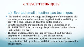 6.TISSUE TECHNIQUES
a). Everted small intestinal sac technique:
 this method involves isolating a small segment of the in...