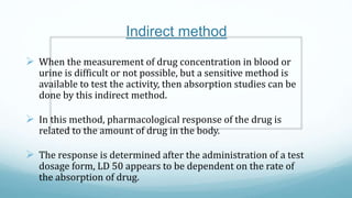 Indirect method
 When the measurement of drug concentration in blood or
urine is difficult or not possible, but a sensiti...