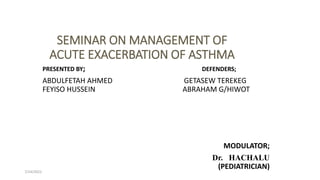 SEMINAR ON MANAGEMENT OF
ACUTE EXACERBATION OF ASTHMA
PRESENTED BY; DEFENDERS;
ABDULFETAH AHMED GETASEW TEREKEG
FEYISO HUSSEIN ABRAHAM G/HIWOT
MODULATOR;
Dr. HACHALU
(PEDIATRICIAN)
7/24/2022
 
