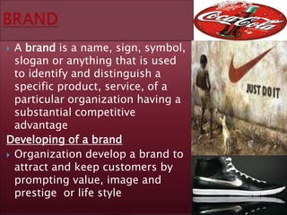 A brand is a name, sign, symbol,
  slogan or anything that is used
  to identify and distinguish a
  specific product, service, of a
  particular organization having a
  substantial competitive
  advantage
Developing of a brand
 Organization develop a brand to
  attract and keep customers by
  prompting value, image and
  prestige or life style
 