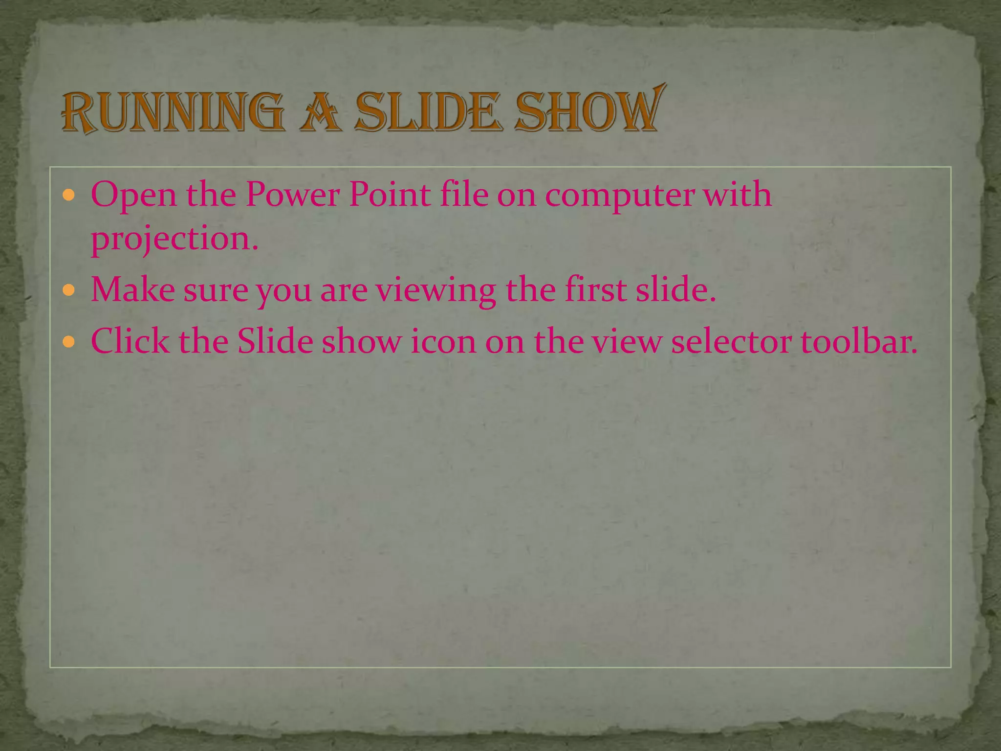  Open the Power Point file on computer with
projection.
 Make sure you are viewing the first slide.
 Click the Slide show icon on the view selector toolbar.
 