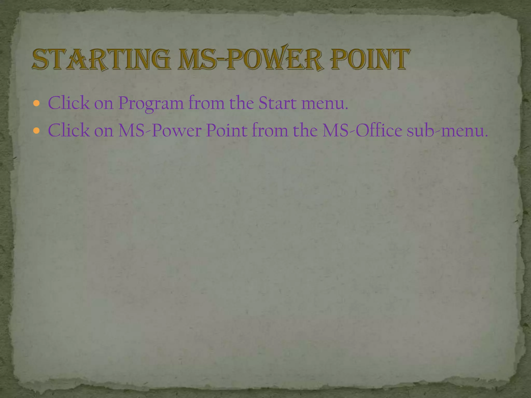  Click on Program from the Start menu.
 Click on MS-Power Point from the MS-Office sub-menu.
 