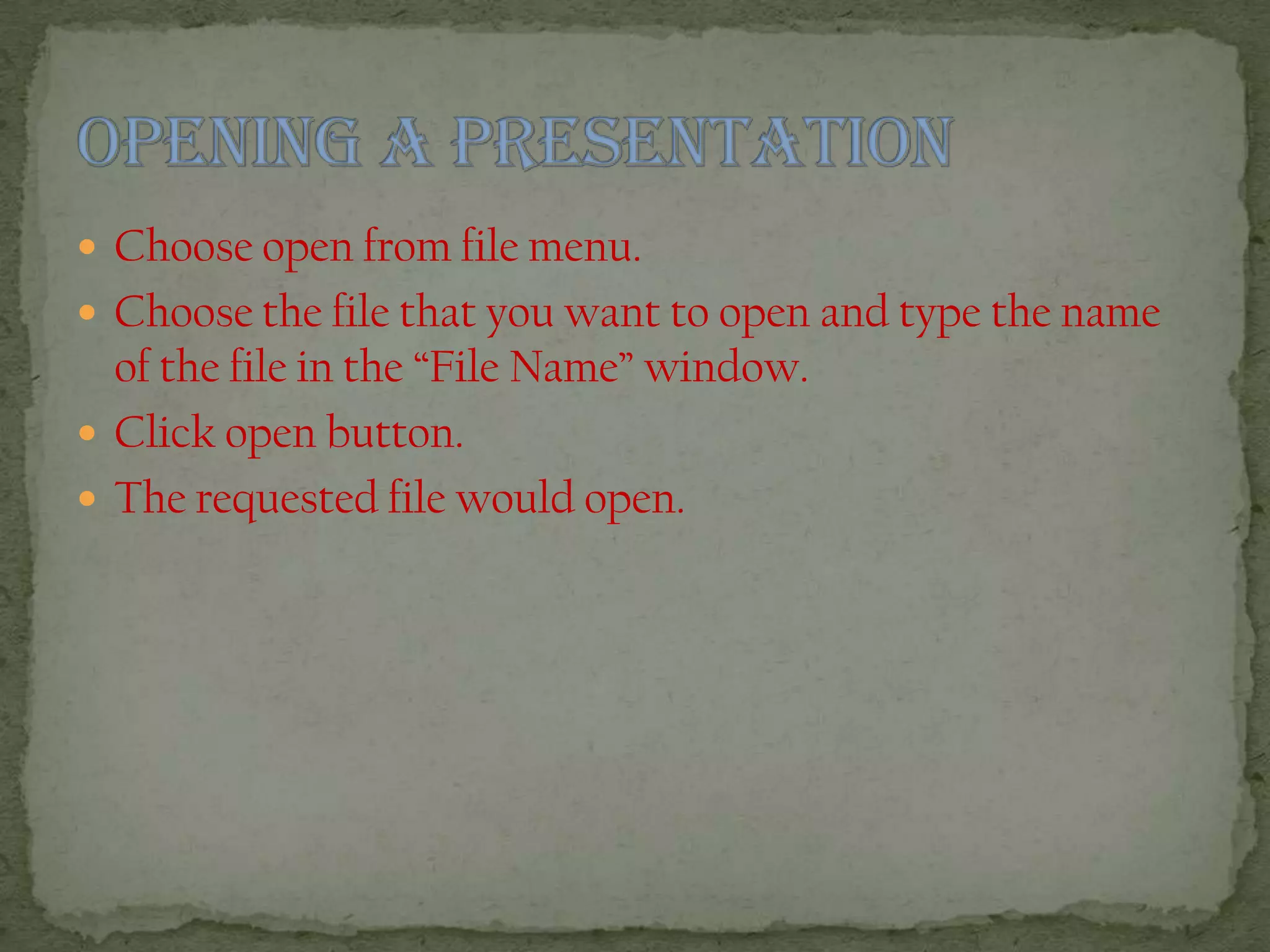  Choose open from file menu.
 Choose the file that you want to open and type the name
of the file in the “File Name” window.
 Click open button.
 The requested file would open.
 