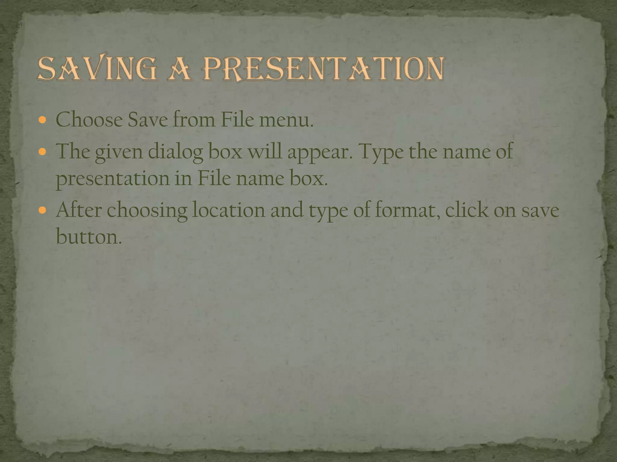  Choose Save from File menu.
 The given dialog box will appear. Type the name of
presentation in File name box.
 After choosing location and type of format, click on save
button.
 