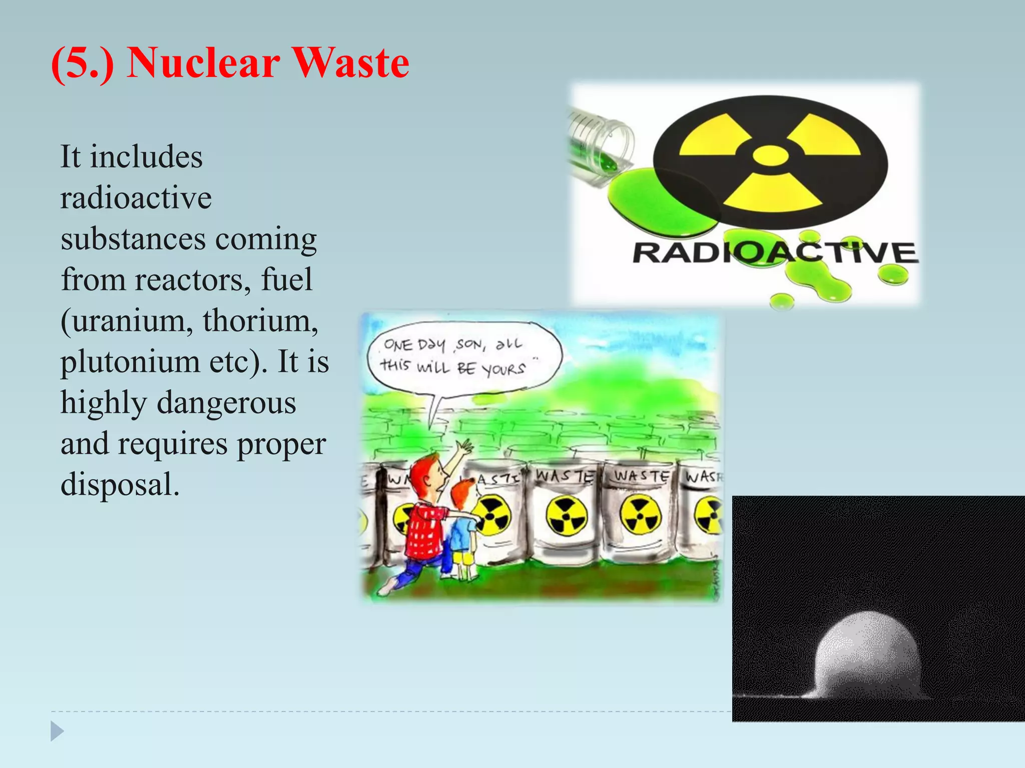 (5.) Nuclear Waste
It includes
radioactive
substances coming
from reactors, fuel
(uranium, thorium,
plutonium etc). It is
highly dangerous
and requires proper
disposal.
 