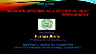 Department of Genetics and Plant Breeding
Jawaharlal Nehru Krishi Vishwa Vidyalaya , Jabalpur (M.P.)
Presented by
Pushpa Jharia
Ph.D Second Year, Second Semester
MUTATION BREEDING AS A METHOD OF CROP
IMPROVEMENT
Credit Seminar
on
 