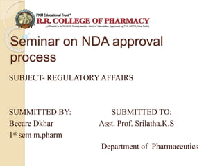 Seminar on NDA approval
process
SUBJECT- REGULATORYAFFAIRS
SUMMITTED BY: SUBMITTED TO:
Becare Dkhar Asst. Prof. Srilatha.K.S
1st sem m.pharm
Department of Pharmaceutics
 