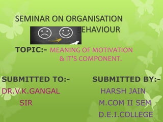 SEMINAR ON ORGANISATION
BEHAVIOUR
TOPIC:- MEANING OF MOTIVATION
& IT’S COMPONENT.
SUBMITTED TO:- SUBMITTED BY:-
DR.V.K.GANGAL HARSH JAIN
SIR M.COM II SEM
D.E.I.COLLEGE
 