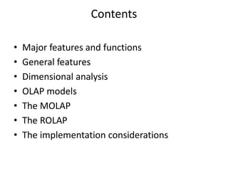 Contents
• Major features and functions
• General features
• Dimensional analysis
• OLAP models
• The MOLAP
• The ROLAP
• The implementation considerations
 