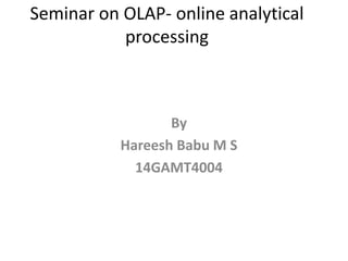 Seminar on OLAP- online analytical
processing
By
Hareesh Babu M S
14GAMT4004
 