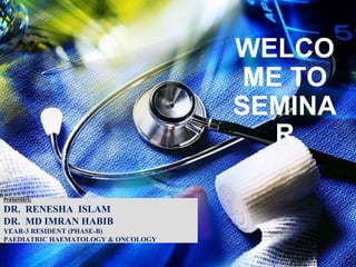 Presenters:
DR. RENESHA ISLAM
DR. MD IMRAN HABIB
YEAR-3 RESIDENT (PHASE-B)
PAEDIATRIC HAEMATOLOGY & ONCOLOGY
WELCO
ME TO
SEMINA
R
 