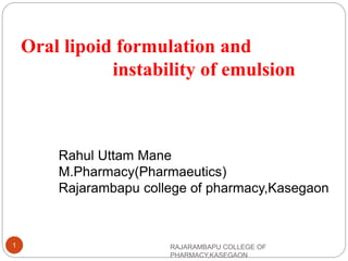 Oral lipoid formulation and
instability of emulsion
Rahul Uttam Mane
M.Pharmacy(Pharmaeutics)
Rajarambapu college of pharmacy,Kasegaon
RAJARAMBAPU COLLEGE OF
PHARMACY,KASEGAON
1
 