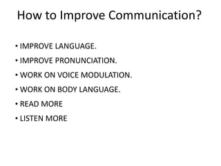 How to Improve Communication?

• IMPROVE LANGUAGE.
• IMPROVE PRONUNCIATION.
• WORK ON VOICE MODULATION.
• WORK ON BODY LANGUAGE.
• READ MORE
• LISTEN MORE
 