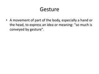 Gesture
• A movement of part of the body, especially a hand or
  the head, to express an idea or meaning: "so much is
  conveyed by gesture".
 