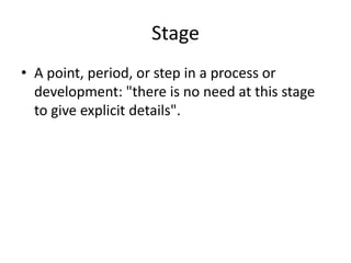 Stage
• A point, period, or step in a process or
  development: "there is no need at this stage
  to give explicit details".
 