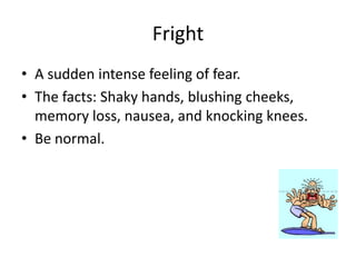 Fright
• A sudden intense feeling of fear.
• The facts: Shaky hands, blushing cheeks,
  memory loss, nausea, and knocking knees.
• Be normal.
 