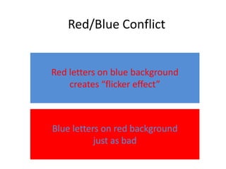 Red/Blue Conflict


Red letters on blue background
    creates “flicker effect”



Blue letters on red background
           just as bad
 