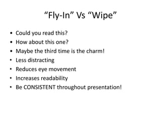 “Fly-In” Vs “Wipe”
•   Could you read this?
•   How about this one?
•   Maybe the third time is the charm!
•   Less distracting
•   Reduces eye movement
•   Increases readability
•   Be CONSISTENT throughout presentation!
 