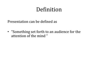 Definition
Presentation can be defined as

• “Something set forth to an audience for the
  attention of the mind “
 