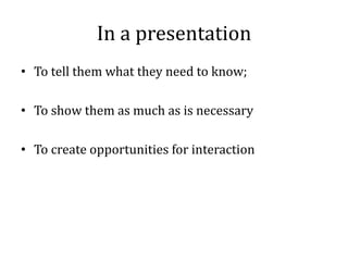 In a presentation
• To tell them what they need to know;

• To show them as much as is necessary

• To create opportunities for interaction
 