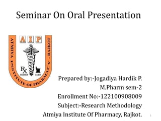 Seminar On Oral Presentation




          Prepared by:-Jogadiya Hardik P.
                           M.Pharm sem-2
          Enrollment No:-122100908009
          Subject:-Research Methodology
     Atmiya Institute Of Pharmacy, Rajkot.   1
 