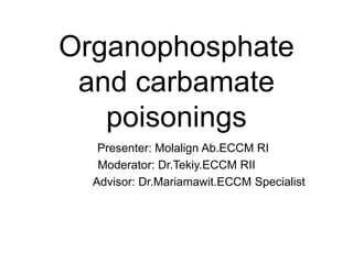 Organophosphate
and carbamate
poisonings
Presenter: Molalign Ab.ECCM RI
Moderator: Dr.Tekiy.ECCM RII
Advisor: Dr.Mariamawit.ECCM Specialist
 