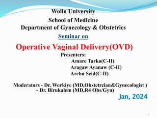 Wollo University
School of Medicine
Department of Gynecology & Obstetrics
Seminar on
Operative Vaginal Delivery(OVD)
Presenters:
Amare Tarko(C-II)
Aragaw Ayanaw (C-II)
Arebu Seid(C-II)
Moderators - Dr. Workiye (MD,Obstetrcian&Gynecologist )
- Dr. Birukalem (MD,R4 Obs/Gyn)
1
 