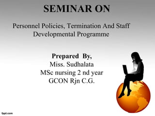 SEMINAR ON
Personnel Policies, Termination And Staff
Developmental Programme
Prepared By,
Miss. Sudhalata
MSc nursing 2 nd year
GCON Rjn C.G.
 