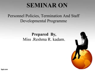 SEMINAR ON
Personnel Policies, Termination And Staff
Developmental Programme
Prepared By,
Miss .Reshma R. kadam.
 