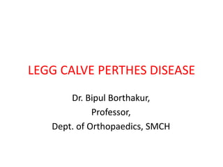 LEGG CALVE PERTHES DISEASE
Dr. Bipul Borthakur,
Professor,
Dept. of Orthopaedics, SMCH
 