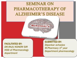 SEMINAR ON
PHARMACOTHERAPY OF
ALZHEIMER’S DISEASE
FACILITATED BY:
DR.RAJU KONERI SIR
HOD of Pharmacology
department
SUBMITTED BY:
Dipankar acharjee
M.Pharmacy 1st year
Department pharmacology
 