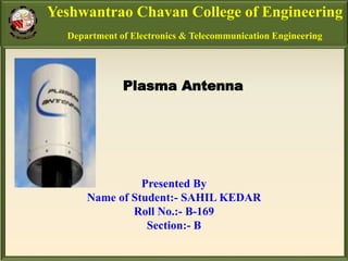 Yeshwantrao Chavan College of Engineering
Department of Electronics & Telecommunication Engineering
Plasma Antenna
Presented By
Name of Student:- SAHIL KEDAR
Roll No.:- B-169
Section:- B
 