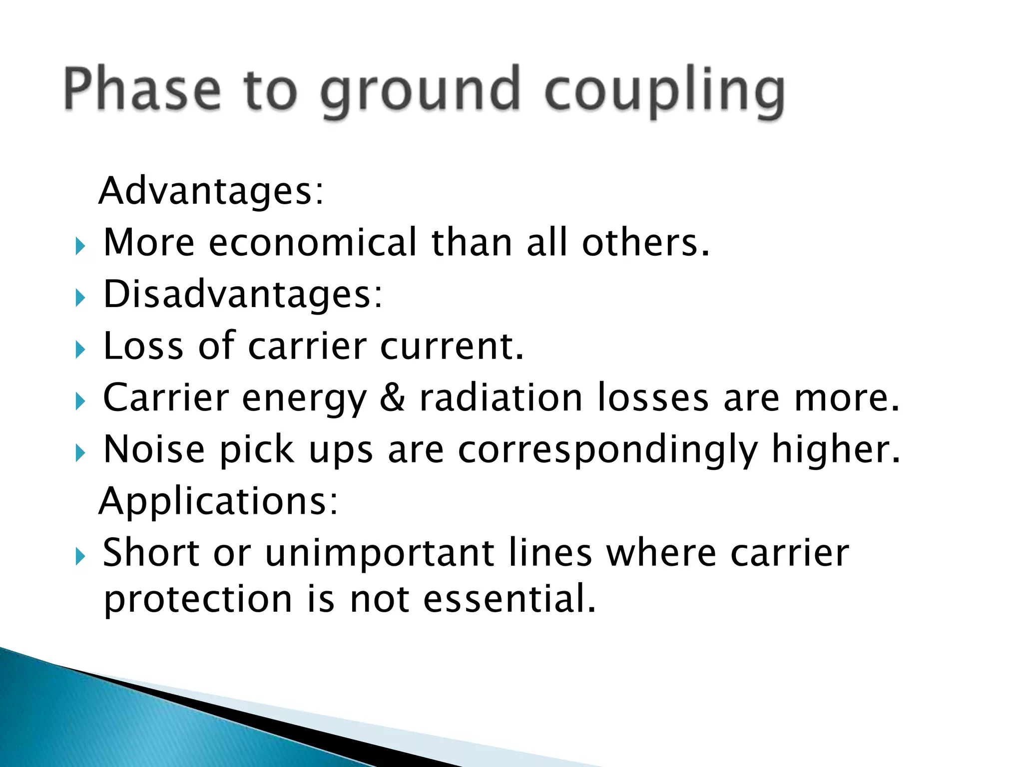 Advantages:
 More economical than all others.
 Disadvantages:
 Loss of carrier current.
 Carrier energy & radiation losses are more.
 Noise pick ups are correspondingly higher.
Applications:
 Short or unimportant lines where carrier
protection is not essential.

 