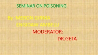 SEMINAR ON POISONING
By :MERON GIRMA
ENGIDAW AMBELU
MODERATOR:
DR.GETA
 