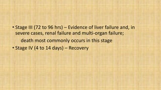 • Stage III (72 to 96 hrs) – Evidence of liver failure and, in
severe cases, renal failure and multi-organ failure;
death most commonly occurs in this stage
• Stage IV (4 to 14 days) – Recovery
 