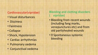 Cardiovascular(vipridae)
• Visual disturbances
• Dizziness
• Faintness
• Collapse
• Shock, Hypotension
• Cardiac arrhythmias
• Pulmonary oedema
• Conjunctival oedema
Bleeding and clotting disorders
( vipridae)
• Bleeding from recent wounds
(including fang marks,
venepunctures etc) and from
old partlyhealed wounds
• Spontaneous systemic
bleeding
 