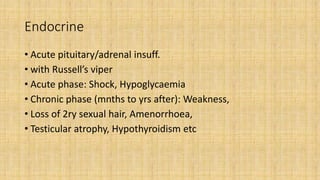 Endocrine
• Acute pituitary/adrenal insuff.
• with Russell’s viper
• Acute phase: Shock, Hypoglycaemia
• Chronic phase (mnths to yrs after): Weakness,
• Loss of 2ry sexual hair, Amenorrhoea,
• Testicular atrophy, Hypothyroidism etc
 
