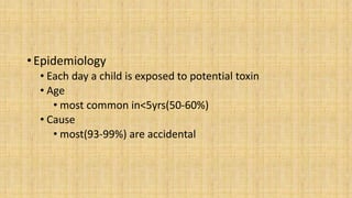 • Epidemiology
• Each day a child is exposed to potential toxin
• Age
• most common in<5yrs(50-60%)
• Cause
• most(93-99%) are accidental
 