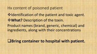 Hx content of poisoned patient
Identification of the patient and toxic agent.
What? Description of the toxin.
Product names (brand, generic, chemical) and
ingredients, along with their concentrations
Bring container to hospital with patient.
 
