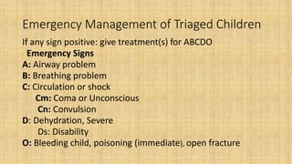 Emergency Management of Triaged Children
If any sign positive: give treatment(s) for ABCDO
Emergency Signs
A: Airway probl...