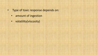 • Type of toxic response depends on:
• amount of ingestion
• volatility(viscosity)
 