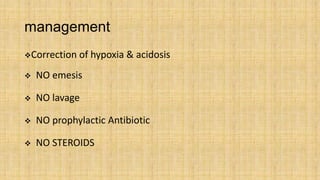 management
Correction of hypoxia & acidosis
 NO emesis
 NO lavage
 NO prophylactic Antibiotic
 NO STEROIDS
 