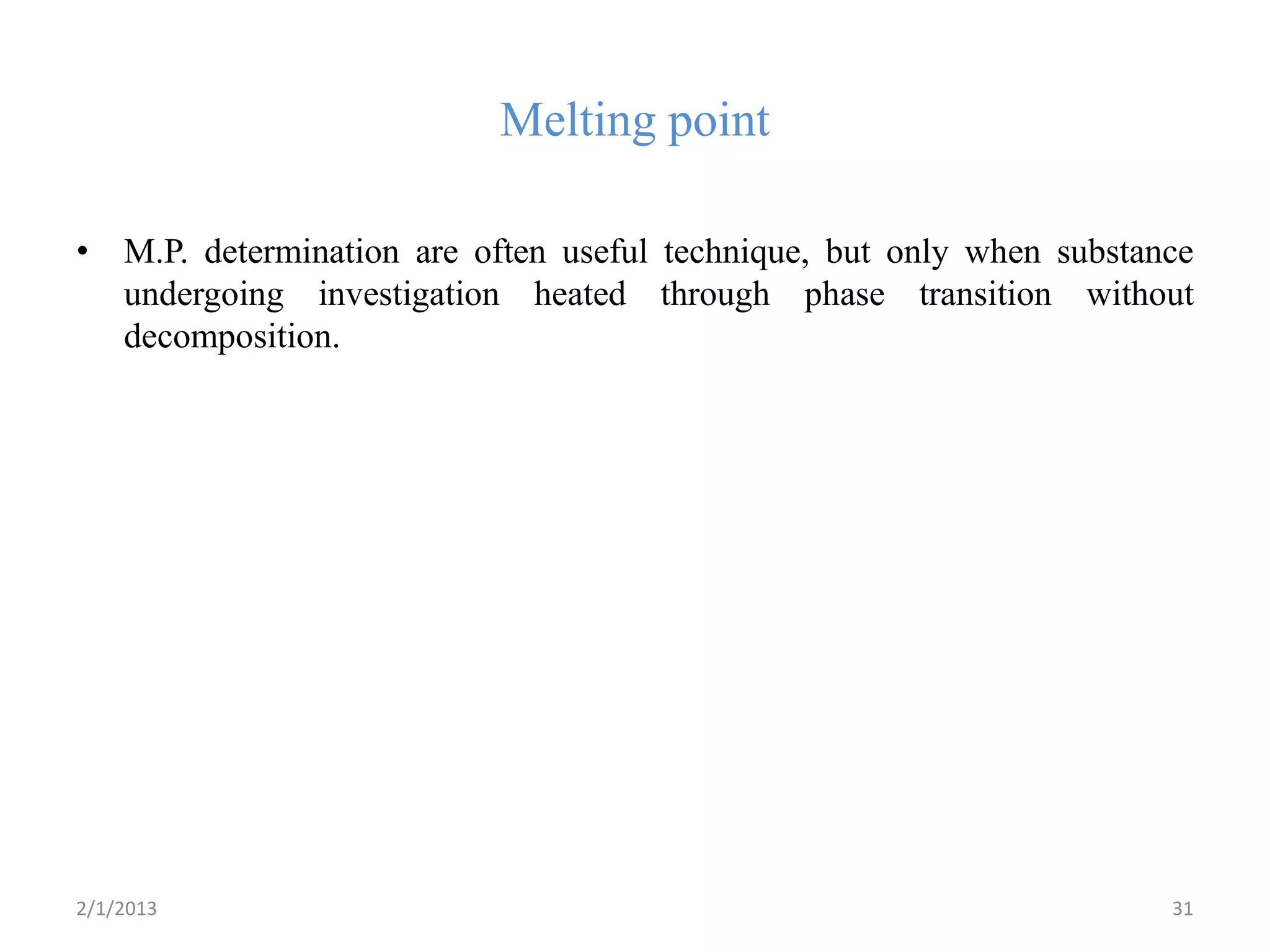 Melting point

• M.P. determination are often useful technique, but only when substance
  undergoing investigation heated through phase transition without
  decomposition.




2/1/2013                                                              31
 